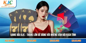 Game Bài KJC - Thắng Lớn Dễ Dàng Với Những Ván Bài Kịch Tính
